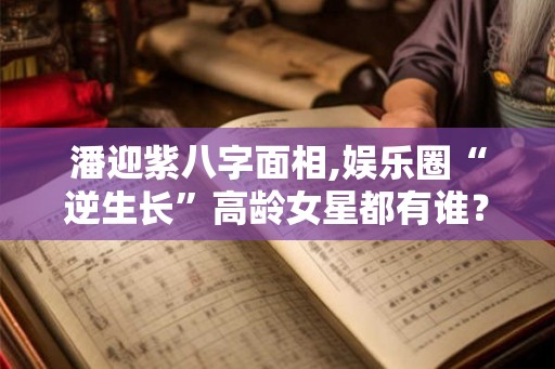 潘迎紫八字面相,娱乐圈“逆生长”高龄女星都有谁？