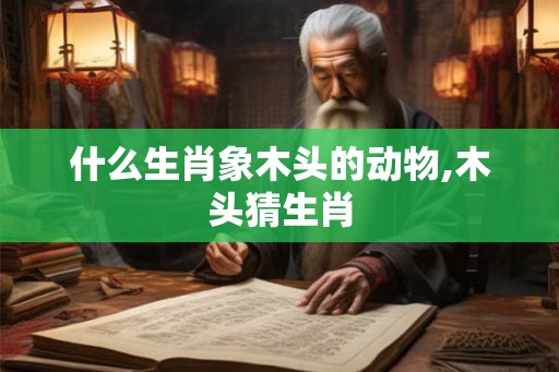 什么生肖象木头的动物,木头猜生肖