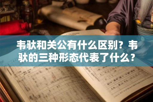 韦驮和关公有什么区别？韦驮的三种形态代表了什么？