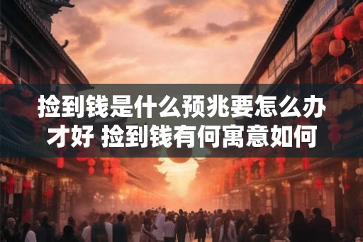 捡到钱是什么预兆要怎么办才好 捡到钱有何寓意如何处理 捡到钱是什么预兆要怎么办才好 捡到钱有何寓意如何处理
