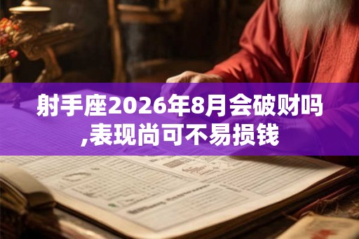 射手座2026年8月会破财吗,表现尚可不易损钱 射手座2026年8月会破财吗,表现尚可不易损钱