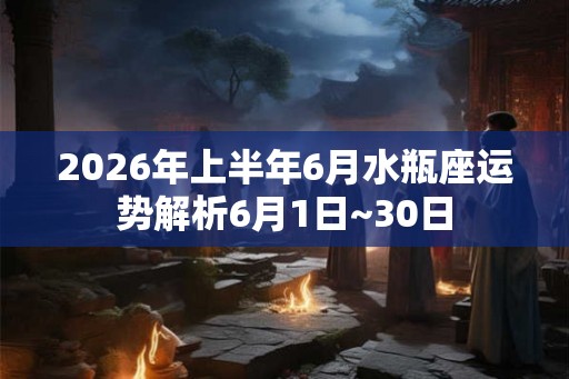 2026年上半年6月水瓶座运势解析6月1日~30日