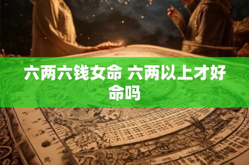 六两六钱女命 六两以上才好命吗