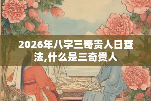 2026年八字三奇贵人日查法,什么是三奇贵人