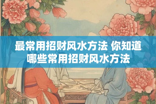 最常用招财风水方法 你知道哪些常用招财风水方法