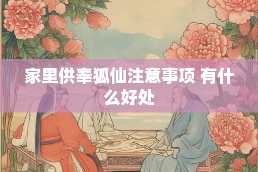 家里供奉狐仙注意事项 有什么好处