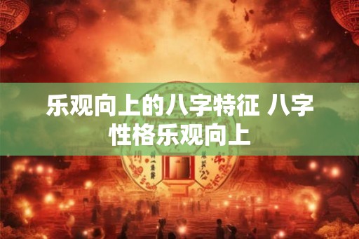 乐观向上的八字特征 八字性格乐观向上