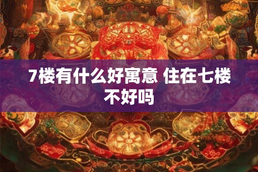 7楼有什么好寓意 住在七楼不好吗
