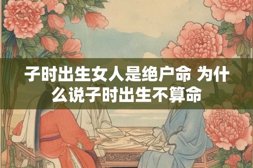 子时出生女人是绝户命 为什么说子时出生不算命