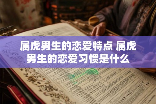 属虎男生的恋爱特点 属虎男生的恋爱习惯是什么