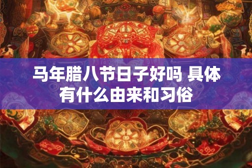 马年腊八节日子好吗 具体有什么由来和习俗 马年腊八节日子好吗 具体有什么由来和习俗