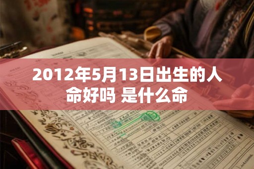 2012年5月13日出生的人命好吗 是什么命 2012年5月13日出生的人命好吗 是什么命