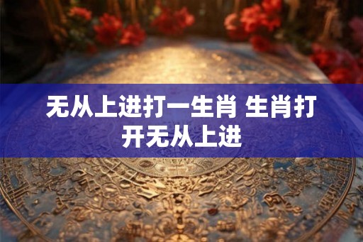 无从上进打一生肖 生肖打开无从上进