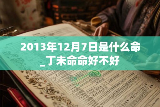 2013年12月7日是什么命_丁未命命好不好