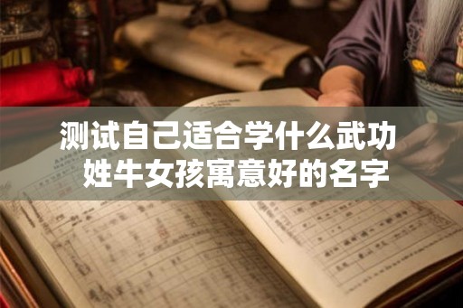 测试自己适合学什么武功  姓牛女孩寓意好的名字