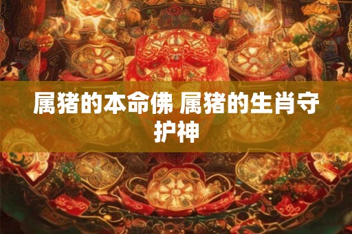 属猪的本命佛 属猪的生肖守护神 属猪的本命佛 属猪的生肖守护神