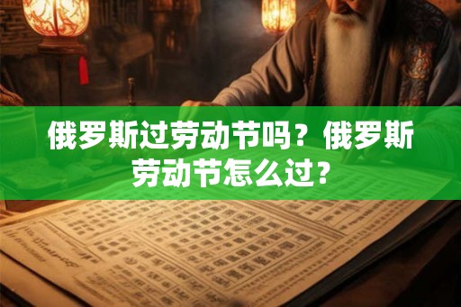俄罗斯过劳动节吗?俄罗斯劳动节怎么过? 俄罗斯过劳动节吗?俄罗斯劳动节怎么过?