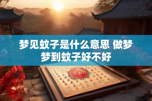梦见蚊子是什么意思 做梦梦到蚊子好不好