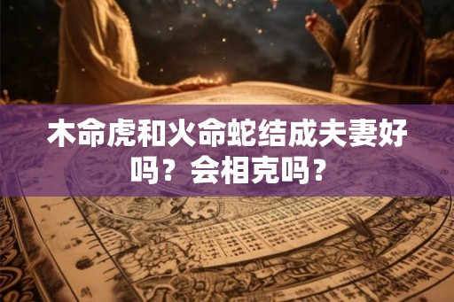 木命虎和火命蛇结成夫妻好吗？会相克吗？