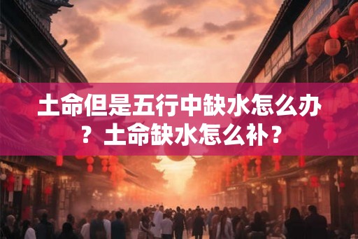 土命但是五行中缺水怎么办？土命缺水怎么补？