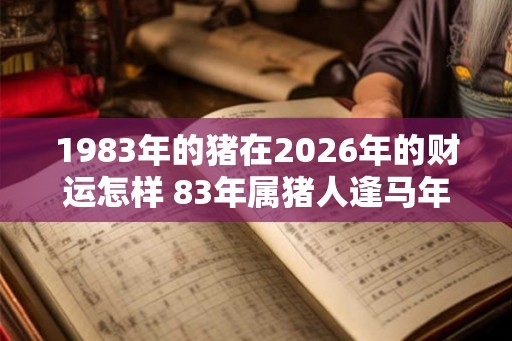 1983年的猪在2026年的财运怎样 83年属猪人逢马年财运
