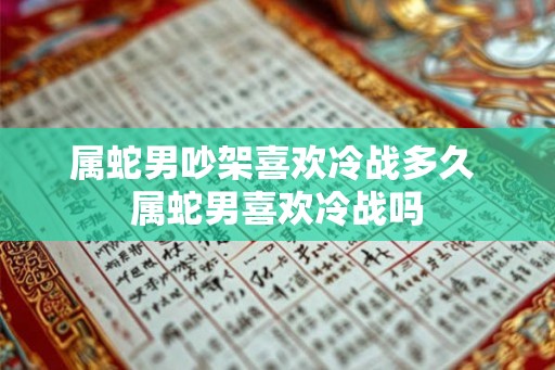 属蛇男吵架喜欢冷战多久 属蛇男喜欢冷战吗