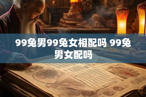 99兔男99兔女相配吗 99兔男女配吗 99兔男99兔女相配吗 99兔男女配吗