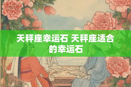 天秤座幸运石 天秤座适合的幸运石