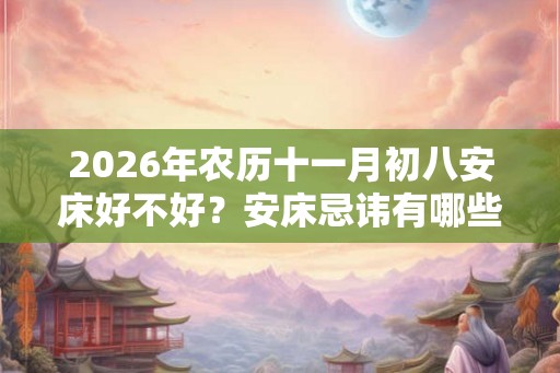 2026年农历十一月初八安床好不好?安床忌讳有哪些? 2026年农历十一月初八安床好不好?安床忌讳有哪些?