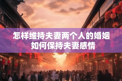 怎样维持夫妻两个人的婚姻  如何保持夫妻感情
