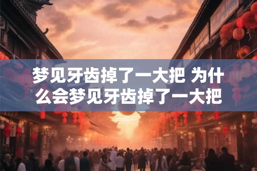 梦见牙齿掉了一大把 为什么会梦见牙齿掉了一大把
