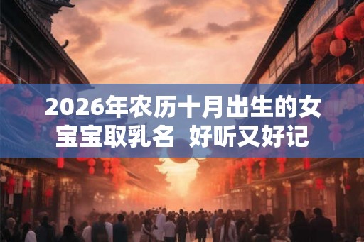 2026年农历十月出生的女宝宝取乳名 好听又好记 2026年农历十月出生的女宝宝取乳名 好听又好记