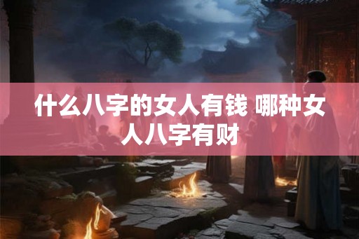 什么八字的女人有钱 哪种女人八字有财