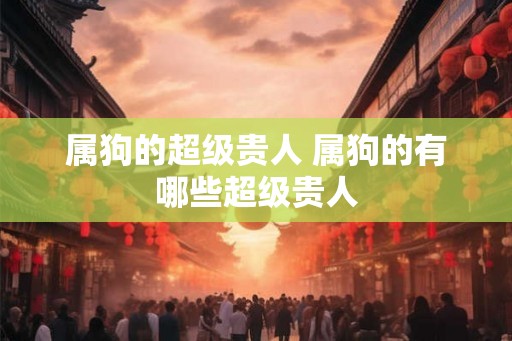 属狗的超级贵人 属狗的有哪些超级贵人