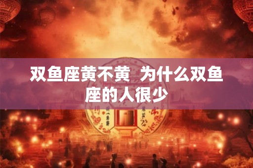 双鱼座黄不黄  为什么双鱼座的人很少
