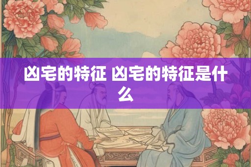 凶宅的特征 凶宅的特征是什么