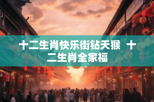 十二生肖快乐街钻天猴  十二生肖全家福