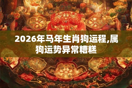 2026年马年生肖狗运程,属狗运势异常糟糕