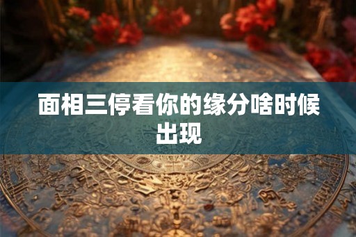 面相三停看你的缘分啥时候出现 面相三停看你的缘分啥时候出现