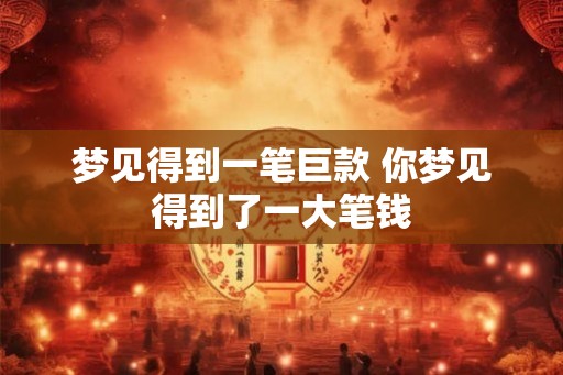 梦见得到一笔巨款 你梦见得到了一大笔钱
