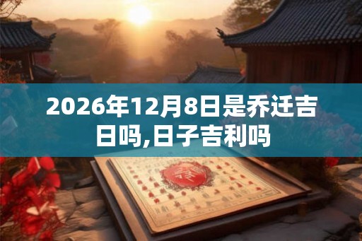 2026年12月8日是乔迁吉日吗,日子吉利吗