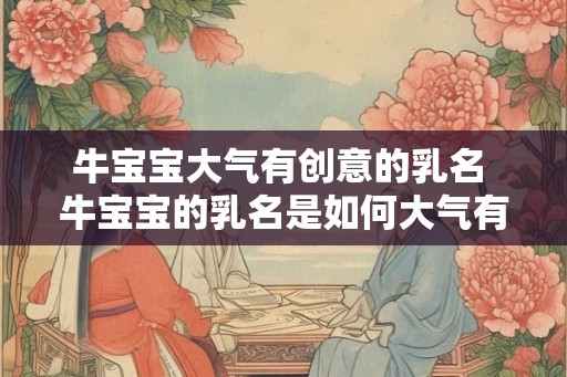 牛宝宝大气有创意的乳名 牛宝宝的乳名是如何大气有创意的