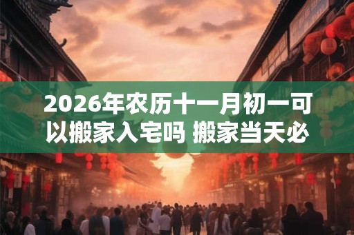 2026年农历十一月初一可以搬家入宅吗 搬家当天必须入住吗