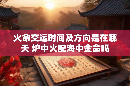 火命交运时间及方向是在哪天 炉中火配海中金命吗