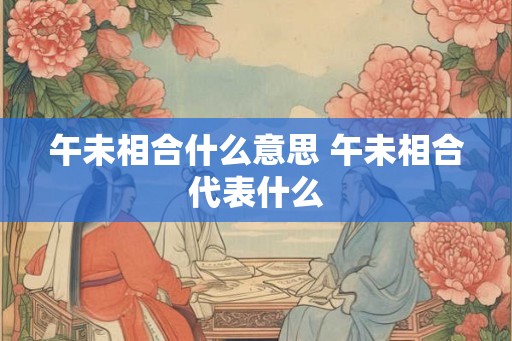 午未相合什么意思 午未相合代表什么