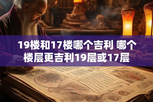 19楼和17楼哪个吉利 哪个楼层更吉利19层或17层