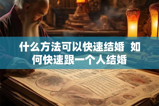 什么方法可以快速结婚  如何快速跟一个人结婚