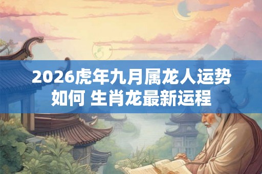 2026虎年九月属龙人运势如何 生肖龙最新运程