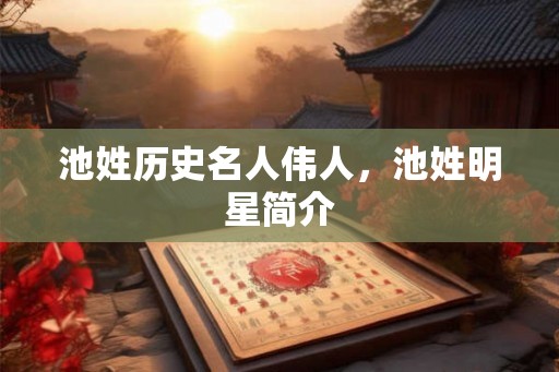 池姓历史名人伟人，池姓明星简介