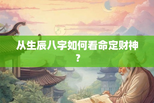从生辰八字如何看命定财神? 从生辰八字如何看命定财神?